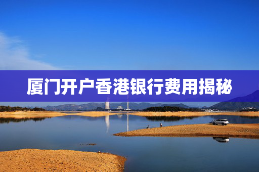 厦门开户香港银行费用揭秘