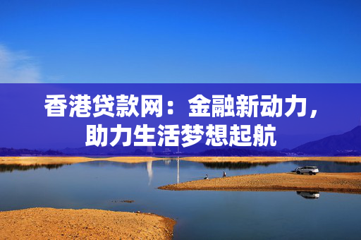 香港贷款网：金融新动力，助力生活梦想起航