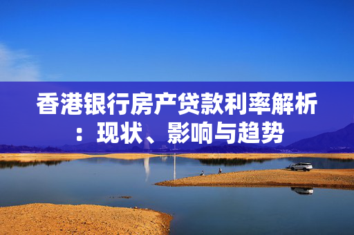 香港银行房产贷款利率解析：现状、影响与趋势