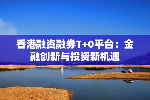 香港融资融券T+0平台：金融创新与投资新机遇