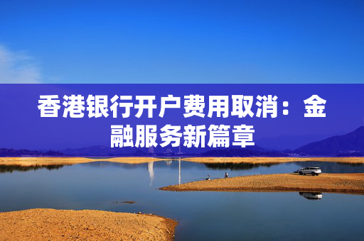 香港银行开户费用取消：金融服务新篇章