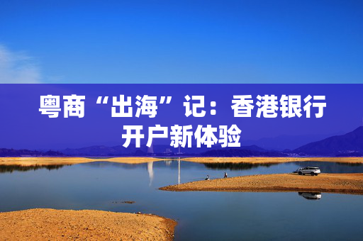 粤商“出海”记：香港银行开户新体验