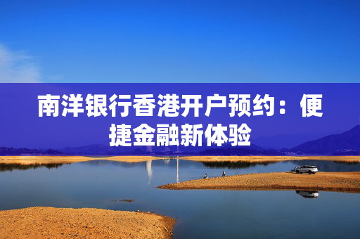 南洋银行香港开户预约：便捷金融新体验
