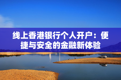 线上香港银行个人开户：便捷与安全的金融新体验