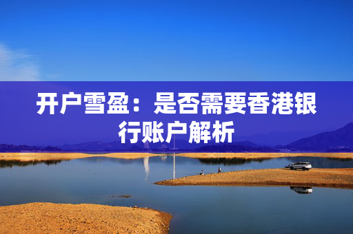 开户雪盈：是否需要香港银行账户解析