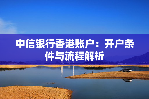 中信银行香港账户：开户条件与流程解析