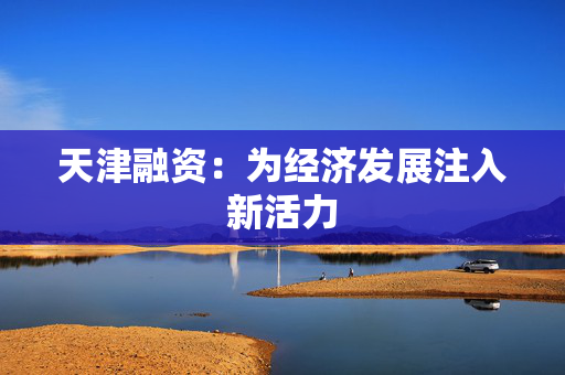 天津融资：为经济发展注入新活力