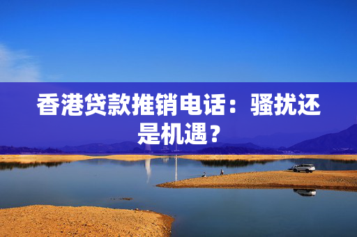 香港贷款推销电话：骚扰还是机遇？