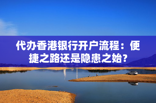 代办香港银行开户流程：便捷之路还是隐患之始？