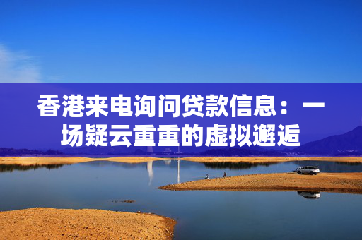 香港来电询问贷款信息：一场疑云重重的虚拟邂逅