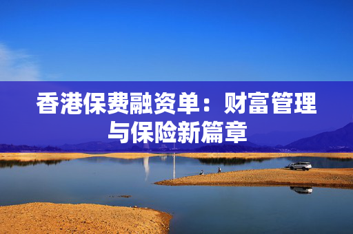 香港保费融资单：财富管理与保险新篇章