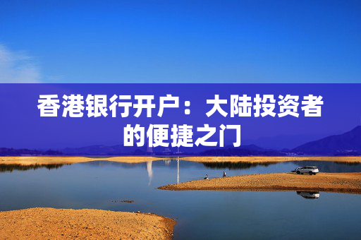 香港银行开户：大陆投资者的便捷之门