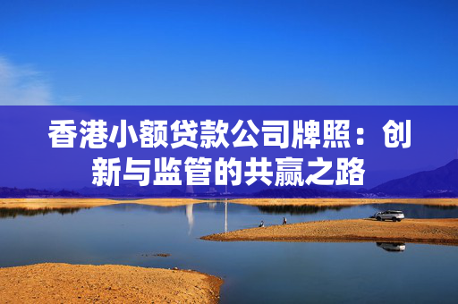 香港小额贷款公司牌照：创新与监管的共赢之路