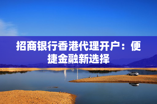 招商银行香港代理开户：便捷金融新选择