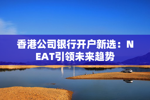 香港公司银行开户新选：NEAT引领未来趋势