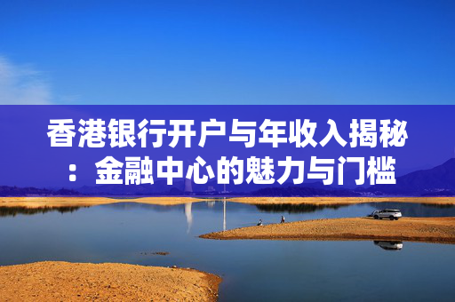 香港银行开户与年收入揭秘：金融中心的魅力与门槛