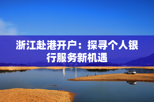 浙江赴港开户：探寻个人银行服务新机遇
