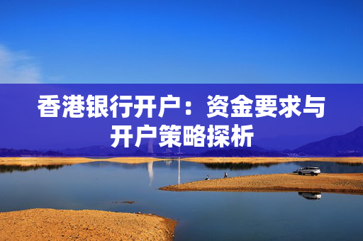 香港银行开户：资金要求与开户策略探析