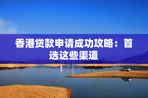 香港贷款申请成功攻略：首选这些渠道