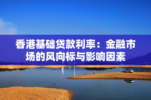 香港基础贷款利率：金融市场的风向标与影响因素
