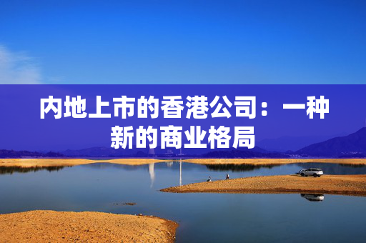 内地上市的香港公司：一种新的商业格局