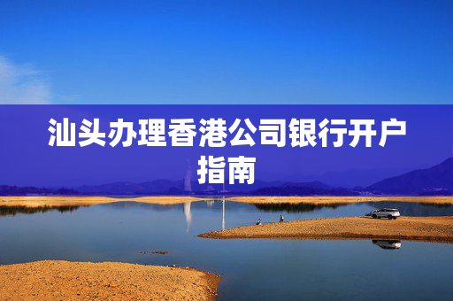汕头办理香港公司银行开户指南