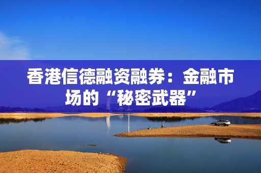 香港信德融资融券：金融市场的“秘密武器”