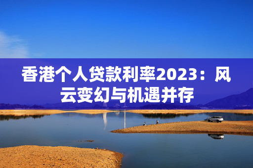 香港个人贷款利率2023：风云变幻与机遇并存