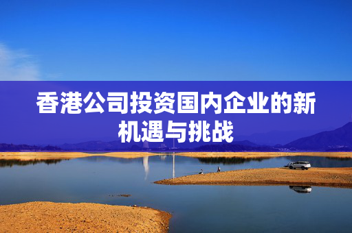 香港公司投资国内企业的新机遇与挑战