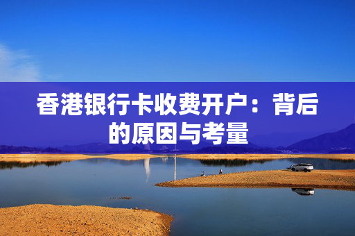 香港银行卡收费开户：背后的原因与考量