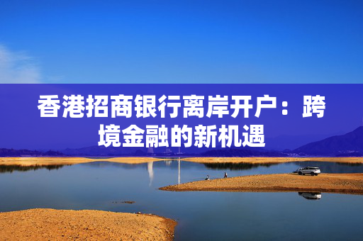 香港招商银行离岸开户：跨境金融的新机遇