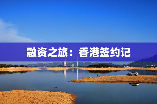 融资之旅：香港签约记