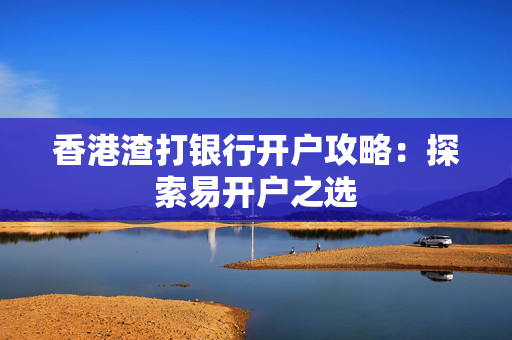 香港渣打银行开户攻略：探索易开户之选