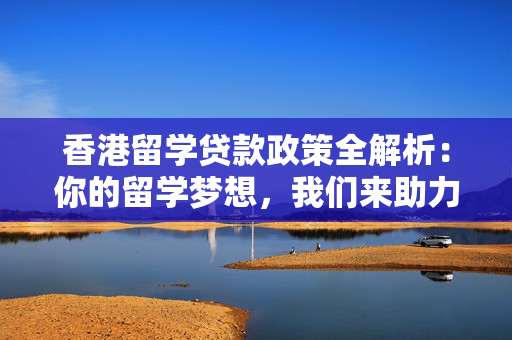 香港留学贷款政策全解析：你的留学梦想，我们来助力