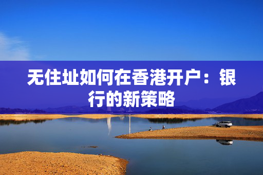 无住址如何在香港开户：银行的新策略