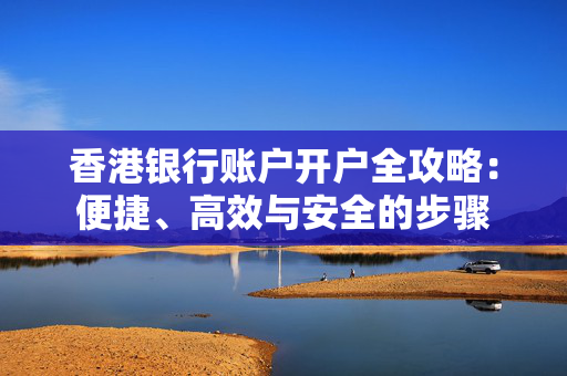 香港银行账户开户全攻略：便捷、高效与安全的步骤