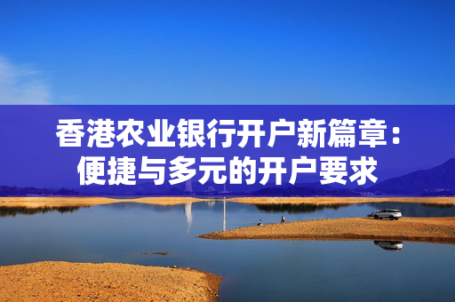 香港农业银行开户新篇章：便捷与多元的开户要求