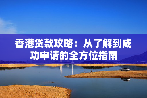 香港贷款攻略：从了解到成功申请的全方位指南