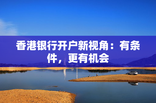 香港银行开户新视角：有条件，更有机会