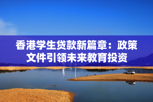 香港学生贷款新篇章：政策文件引领未来教育投资
