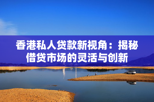 香港私人贷款新视角：揭秘借贷市场的灵活与创新