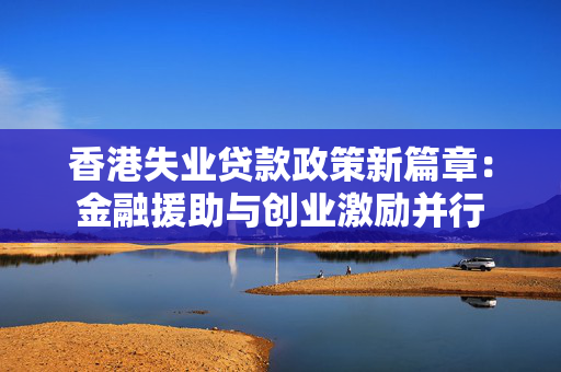 香港失业贷款政策新篇章：金融援助与创业激励并行