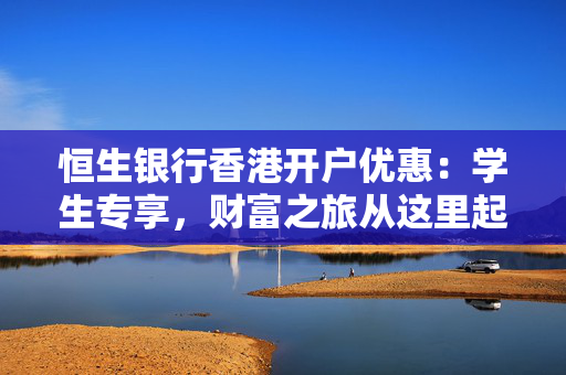 恒生银行香港开户优惠：学生专享，财富之旅从这里起步