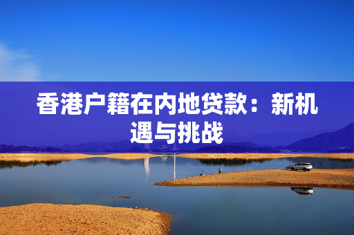 香港户籍在内地贷款：新机遇与挑战