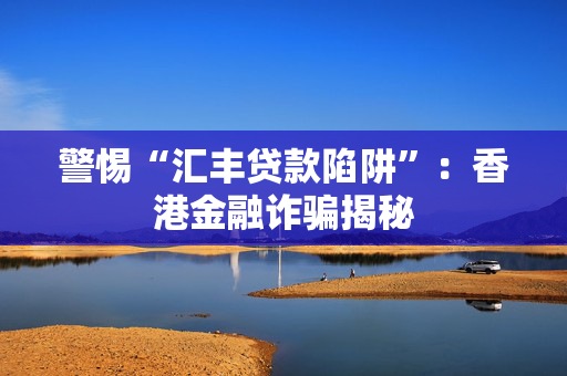 警惕“汇丰贷款陷阱”：香港金融诈骗揭秘