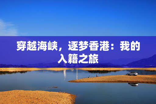 穿越海峡，逐梦香港：我的入籍之旅