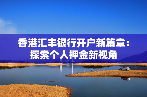 香港汇丰银行开户新篇章：探索个人押金新视角