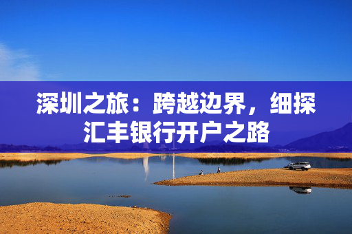 深圳之旅：跨越边界，细探汇丰银行开户之路