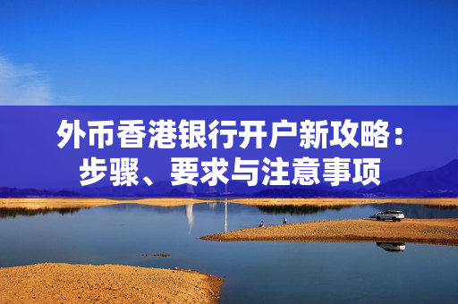 外币香港银行开户新攻略：步骤、要求与注意事项