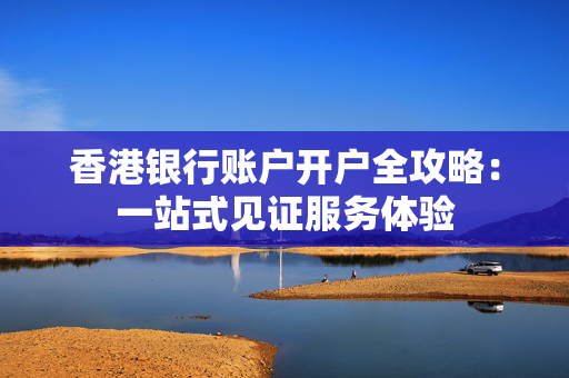 香港银行账户开户全攻略：一站式见证服务体验